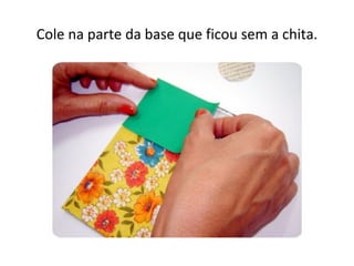 Cole na parte da base que ficou sem a chita.
 