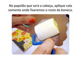 No papelão que será a cabeça, aplique cola
somente onde fixaremos o rosto da boneca.
 