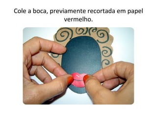 Cole a boca, previamente recortada em papel
                  vermelho.
 