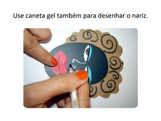 Use caneta gel também para desenhar o nariz.
 