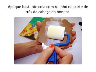 Aplique bastante cola com rolinho na parte de
          trás da cabeça da boneca.
 