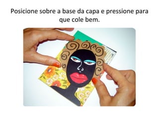 Posicione sobre a base da capa e pressione para
                 que cole bem.
 