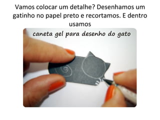 Vamos colocar um detalhe? Desenhamos um
gatinho no papel preto e recortamos. E dentro
                   usamos
 