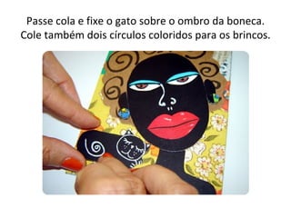 Passe cola e fixe o gato sobre o ombro da boneca.
Cole também dois círculos coloridos para os brincos.
 