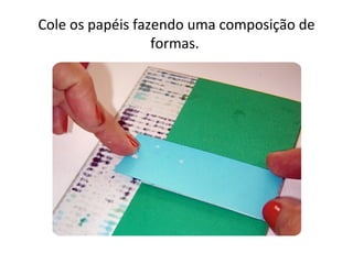 Cole os papéis fazendo uma composição de
                  formas.
 