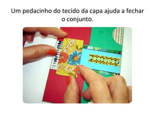 Um pedacinho do tecido da capa ajuda a fechar
                o conjunto.
 