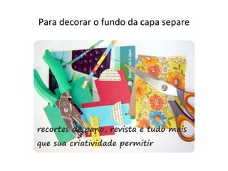 Para decorar o fundo da capa separe
 