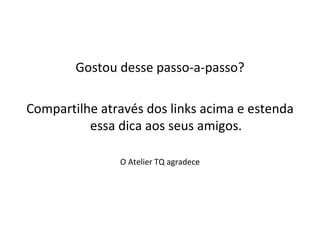 Gostou desse passo-a-passo?

Compartilhe através dos links acima e estenda
          essa dica aos seus amigos.

               O Atelier TQ agradece
 