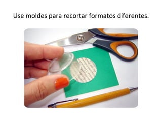 Use moldes para recortar formatos diferentes.
 