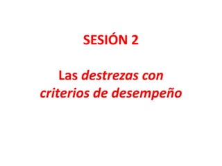 SESIÓN 2
Las destrezas con
criterios de desempeño
 