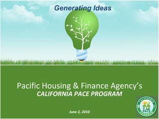 Pacific Housing & Finance Agency’s CALIFORNIA PACE PROGRAM June 2, 2010 Generating Ideas 