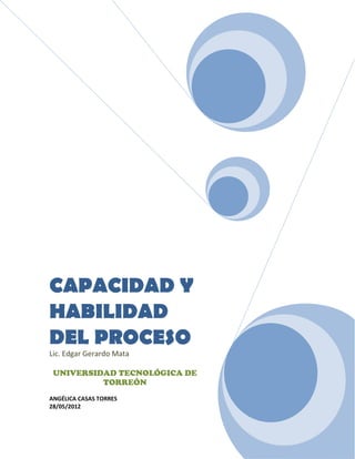 CAPACIDAD Y
HABILIDAD
DEL PROCESO
Lic. Edgar Gerardo Mata

 UNIVERSIDAD TECNOLÓGICA DE
          TORREÓN
ANGÉLICA CASAS TORRES
28/05/2012
 