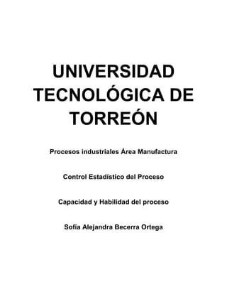 UNIVERSIDAD
TECNOLÓGICA DE
   TORREÓN
 Procesos industriales Área Manufactura


    Control Estadístico del Proceso


   Capacidad y Habilidad del proceso


     Sofía Alejandra Becerra Ortega
 