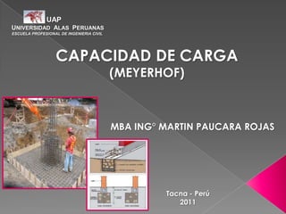 UAP
UNIVERSIDAD ALAS PERUANAS
ESCUELA PROFESIONAL DE INGENIERIA CIVIL
CAPACIDAD DE CARGA
(MEYERHOF)
Tacna - Perú
2011
MBA ING° MARTIN PAUCARA ROJAS
 
