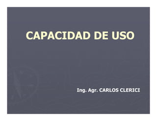 CAPACIDAD DE USO



       Ing. Agr. CARLOS CLERICI
 