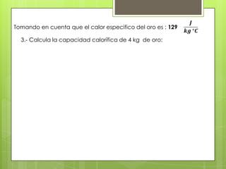 Tomando en cuenta que el calor especifico del oro es : 129

  3.- Calcula la capacidad calorífica de 4 kg de oro:
 
