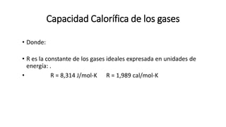 Capacidad Calorífica de los gases
• Donde:
• R es la constante de los gases ideales expresada en unidades de
energía: .
• R = 8,314 J/mol-K R = 1,989 cal/mol-K
 