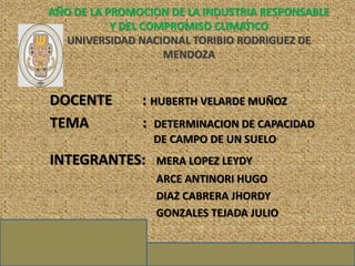 AÑO DE LA PROMOCION DE LA INDUSTRIA RESPONSABLE
Y DEL COMPROMISO CLIMATICO
UNIVERSIDAD NACIONAL TORIBIO RODRIGUEZ DE
MENDOZA
DOCENTE : HUBERTH VELARDE MUÑOZ
TEMA : DETERMINACION DE CAPACIDAD
DE CAMPO DE UN SUELO
INTEGRANTES: MERA LOPEZ LEYDY
ARCE ANTINORI HUGO
DIAZ CABRERA JHORDY
GONZALES TEJADA JULIO
 