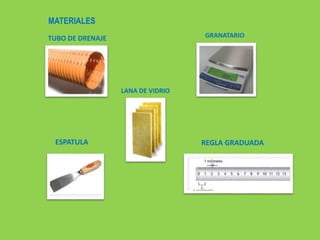 MATERIALES
TUBO DE DRENAJE
ESPATULA
GRANATARIO
REGLA GRADUADA
LANA DE VIDRIO
 
