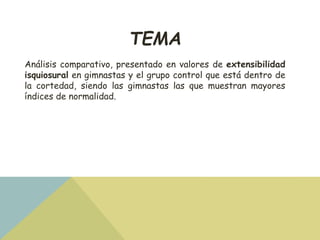 TEMA 
Análisis comparativo, presentado en valores de extensibilidad 
isquiosural en gimnastas y el grupo control que está ...
