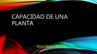 CAPACIDAD DE UNA
PLANTA
• Marcó Perozo 18319445
 