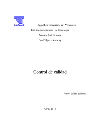 Republica bolivariana de Venezuela
Instituto universitario de tecnología
Antonio José de sucre
San Felipe – Yaracuy
Control de calidad
Autor: Johan pacheco
Abril, 2017
 