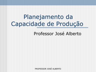 PROFESSOR JOSÉ ALBERTO
Planejamento da
Capacidade de Produção
Professor José Alberto
 