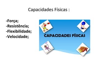 Capacidades Físicas :
-Força;
-Resistência;
-Flexibilidade;
-Velocidade;
 