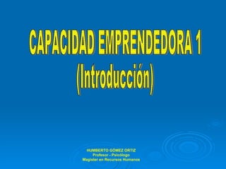 CAPACIDAD EMPRENDEDORA 1 (Introducción) HUMBERTO GÓMEZ ORTIZ Profesor - Psicólogo Magíster en Recursos Humanos 