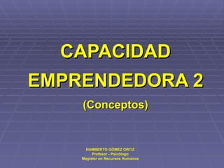 CAPACIDAD EMPRENDEDORA 2 (Conceptos) HUMBERTO GÓMEZ ORTIZ Profesor - Psicólogo Magíster en Recursos Humanos 