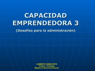CAPACIDAD EMPRENDEDORA 3 (Desafíos para la administración) HUMBERTO GÓMEZ ORTIZ Profesor - Psicólogo Magíster en Recursos Humanos 