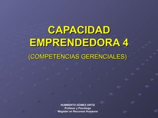 CAPACIDAD EMPRENDEDORA 4 (COMPETENCIAS GERENCIALES)   HUMBERTO GÓMEZ ORTIZ Profesor y Psicólogo Magíster en Recursos Humanos 