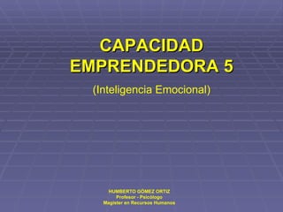 CAPACIDAD EMPRENDEDORA 5 (Inteligencia Emocional) HUMBERTO GÓMEZ ORTIZ Profesor - Psicólogo Magíster en Recursos Humanos 