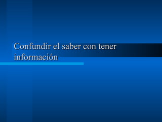 Confundir el saber con tener información 