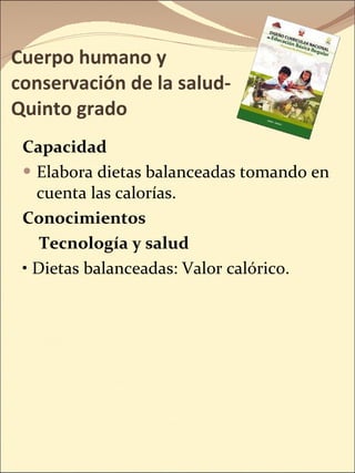 Cuerpo humano y conservación de la salud- Quinto grado Capacidad Elabora dietas balanceadas tomando en cuenta las calorías. Conocimientos Tecnología y salud •  Dietas balanceadas: Valor calórico. 