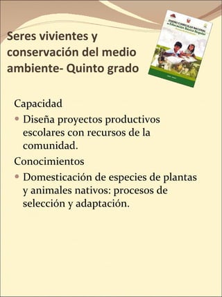 Seres vivientes y conservación del medio ambiente- Quinto grado Capacidad Diseña proyectos productivos escolares con recursos de la comunidad. Conocimientos Domesticación de especies de plantas y animales nativos: procesos de selección y adaptación. 