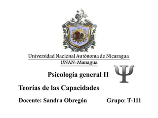 Psicología general II
Teorías de las Capacidades
Docente: Sandra Obregón      Grupo: T-111
 