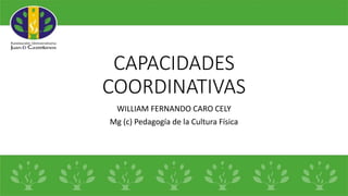 CAPACIDADES
COORDINATIVAS
WILLIAM FERNANDO CARO CELY
Mg (c) Pedagogía de la Cultura Física
 