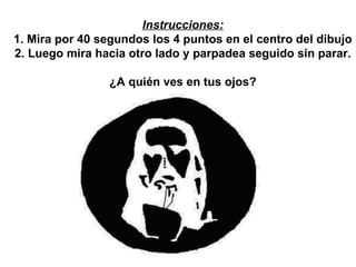 Instrucciones: 1. Mira por 40 segundos los 4 puntos en el centro del dibujo 2. Luego mira hacia otro lado y parpadea seguido sin parar. ¿A quién ves en tus ojos? 
