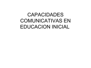 CAPACIDADES
COMUNICATIVAS EN
EDUCACION INICIAL
 