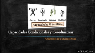 Capacidades Condicionales y Coordinativas
Fundamentos de la Educación Física
16 DE JUNIO,2018
 
