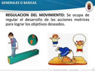 GENERALES O BASICAS 
REGULACION DEL MOVIMIENTO: Se ocupa de 
regular el desarrollo de las acciones motrices 
para lograr los objetivos deseados. 
 