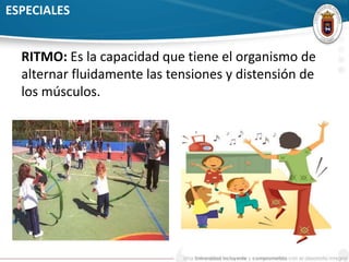 ESPECIALES 
RITMO: Es la capacidad que tiene el organismo de 
alternar fluidamente las tensiones y distensión de 
los músculos. 
 