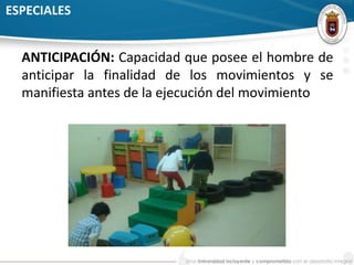 ESPECIALES 
ANTICIPACIÓN: Capacidad que posee el hombre de 
anticipar la finalidad de los movimientos y se 
manifiesta antes de la ejecución del movimiento 
 