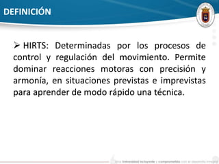 DEFINICIÓN 
 HIRTS: Determinadas por los procesos de 
control y regulación del movimiento. Permite 
dominar reacciones motoras con precisión y 
armonía, en situaciones previstas e imprevistas 
para aprender de modo rápido una técnica. 
 