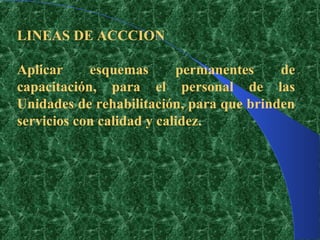 LINEAS DE ACCCION

Aplicar     esquemas       permanentes    de
capacitación, para el personal de las
Unidades de rehabilitación, para que brinden
servicios con calidad y calidez.
 