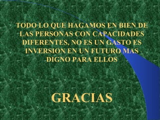 TODO LO QUE HAGAMOS EN BIEN DE
 LAS PERSONAS CON CAPACIDADES
  DIFERENTES, NO ES UN GASTO ES
   INVERSION EN UN FUTURO MAS
        DIGNO PARA ELLOS




        GRACIAS
 