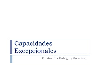 Capacidades
Excepcionales
        Por Juanita Rodríguez Sarmiento
 