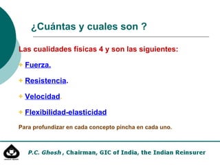 Las cualidades físicas 4 y son las siguientes: + Fuerza. + Resistencia . + Velocidad . + Flexibilidad-elasticidad Para profundizar en cada concepto pincha en cada uno. ¿Cuántas y cuales son ?