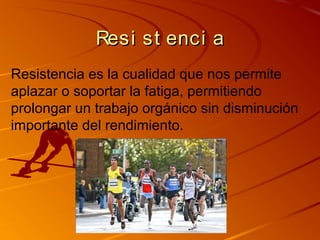 Resi st enci a
Resistencia es la cualidad que nos permite
aplazar o soportar la fatiga, permitiendo
prolongar un trabajo orgánico sin disminución
importante del rendimiento.
 